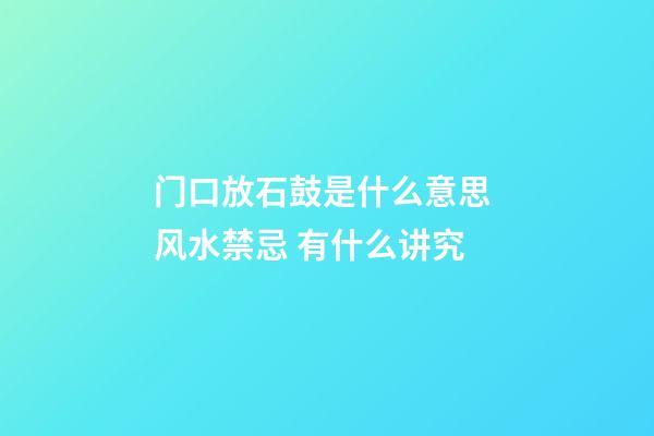 门口放石鼓是什么意思 风水禁忌 有什么讲究